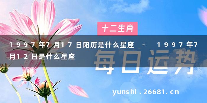 1997年7月17日阳历是什么星座 - 1997年7月12日是什么星座